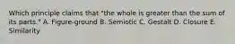 Which principle claims that​ "the whole is greater than the sum of its​ parts." A. ​Figure-ground B. Semiotic C. Gestalt D. Closure E. Similarity