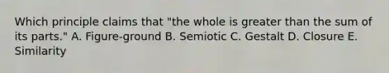 Which principle claims that​ "the whole is greater than the sum of its​ parts." A. ​Figure-ground B. Semiotic C. Gestalt D. Closure E. Similarity