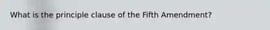 What is the principle clause of the Fifth Amendment?