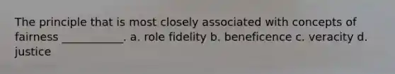 The principle that is most closely associated with concepts of fairness ___________. a. role fidelity b. beneficence c. veracity d. justice