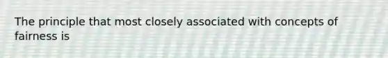 The principle that most closely associated with concepts of fairness is