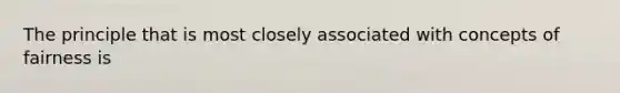 The principle that is most closely associated with concepts of fairness is