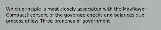 Which principle is most closely associated with the Mayflower Compact? consent of the governed checks and balances due process of law Three branches of government