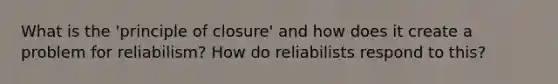 What is the 'principle of closure' and how does it create a problem for reliabilism? How do reliabilists respond to this?