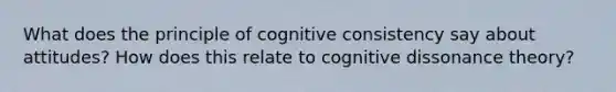 What does the principle of cognitive consistency say about attitudes? How does this relate to cognitive dissonance theory?