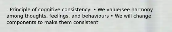 - Principle of cognitive consistency: • We value/see harmony among thoughts, feelings, and behaviours • We will change components to make them consistent