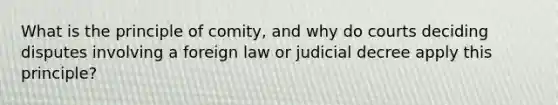 What is the principle of comity, and why do courts deciding disputes involving a foreign law or judicial decree apply this principle?