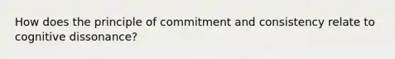 How does the principle of commitment and consistency relate to cognitive dissonance?