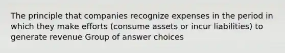 The principle that companies recognize expenses in the period in which they make efforts (consume assets or incur liabilities) to generate revenue Group of answer choices