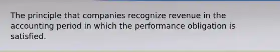 The principle that companies recognize revenue in the accounting period in which the performance obligation is satisfied.