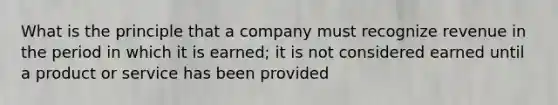 What is the principle that a company must recognize revenue in the period in which it is earned; it is not considered earned until a product or service has been provided