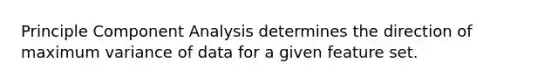 Principle Component Analysis determines the direction of maximum variance of data for a given feature set.