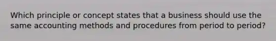 Which principle or concept states that a business should use the same accounting methods and procedures from period to period?