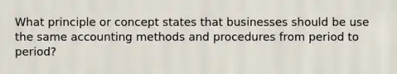 What principle or concept states that businesses should be use the same accounting methods and procedures from period to period?