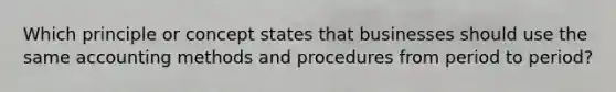 Which principle or concept states that businesses should use the same accounting methods and procedures from period to​ period?