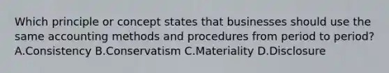 Which principle or concept states that businesses should use the same accounting methods and procedures from period to​ period? A.Consistency B.Conservatism C.Materiality D.Disclosure