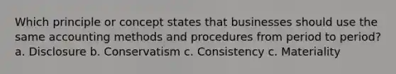 Which principle or concept states that businesses should use the same accounting methods and procedures from period to period? a. Disclosure b. Conservatism c. Consistency c. Materiality