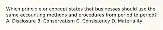 Which principle or concept states that businesses should use the same accounting methods and procedures from period to​ period? A. Disclosure B. Conservatism C. Consistency D. Materiality