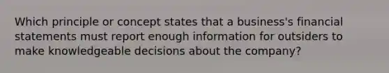 Which principle or concept states that a business's <a href='https://www.questionai.com/knowledge/kFBJaQCz4b-financial-statements' class='anchor-knowledge'>financial statements</a> must report enough information for outsiders to make knowledgeable decisions about the company?