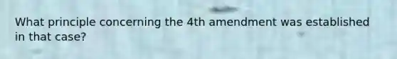 What principle concerning the 4th amendment was established in that case?