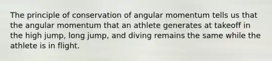 The principle of conservation of angular momentum tells us that the angular momentum that an athlete generates at takeoff in the high jump, long jump, and diving remains the same while the athlete is in flight.