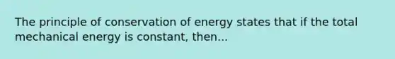 The principle of conservation of energy states that if the total mechanical energy is constant, then...