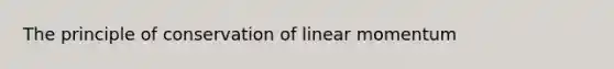 The principle of conservation of linear momentum