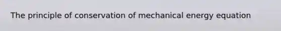 The principle of conservation of mechanical energy equation