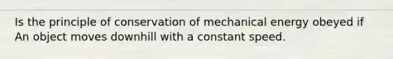 Is the principle of conservation of mechanical energy obeyed if An object moves downhill with a constant speed.