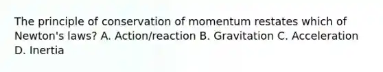 The principle of conservation of momentum restates which of Newton's laws? A. Action/reaction B. Gravitation C. Acceleration D. Inertia