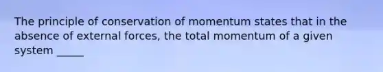 The principle of conservation of momentum states that in the absence of external forces, the total momentum of a given system _____