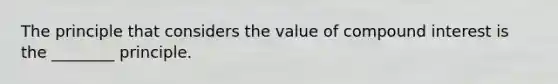 The principle that considers the value of <a href='https://www.questionai.com/knowledge/k07TQ6sK1u-compound-interest' class='anchor-knowledge'>compound interest</a> is the ________ principle.