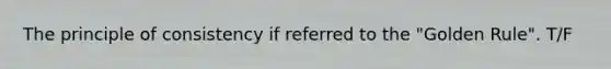 The principle of consistency if referred to the "Golden Rule". T/F