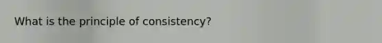 What is the principle of consistency?