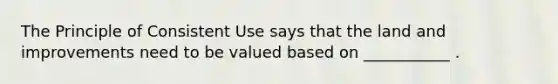 The Principle of Consistent Use says that the land and improvements need to be valued based on ___________ .