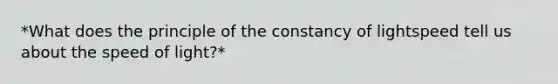 *What does the principle of the constancy of lightspeed tell us about the speed of light?*