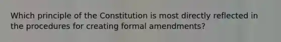 Which principle of the Constitution is most directly reflected in the procedures for creating formal amendments?