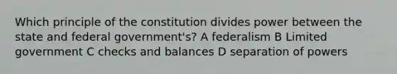 Which principle of the constitution divides power between the state and federal government's? A federalism B Limited government C checks and balances D separation of powers