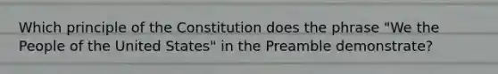 Which principle of the Constitution does the phrase "We the People of the United States" in the Preamble demonstrate?