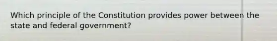 Which principle of the Constitution provides power between the state and federal government?