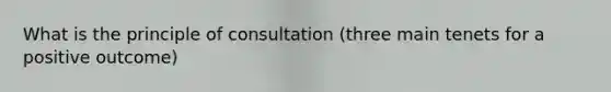 What is the principle of consultation (three main tenets for a positive outcome)