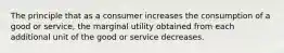 The principle that as a consumer increases the consumption of a good or service, the marginal utility obtained from each additional unit of the good or service decreases.