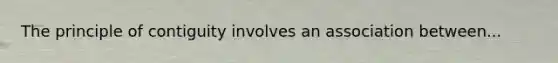 The principle of contiguity involves an association between...