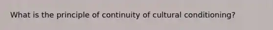 What is the principle of continuity of cultural conditioning?