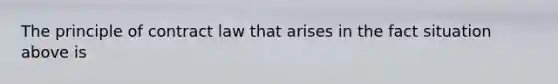 The principle of contract law that arises in the fact situation above is
