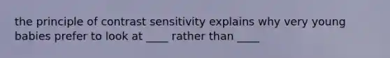 the principle of contrast sensitivity explains why very young babies prefer to look at ____ rather than ____