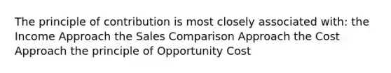 The principle of contribution is most closely associated with: the Income Approach the Sales Comparison Approach the Cost Approach the principle of Opportunity Cost