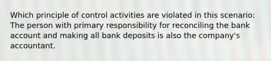 Which principle of control activities are violated in this scenario: The person with primary responsibility for reconciling the bank account and making all bank deposits is also the company's accountant.