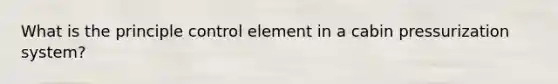 What is the principle control element in a cabin pressurization system?