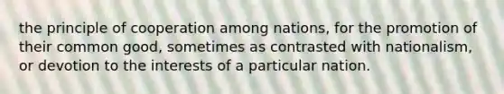 the principle of cooperation among nations, for the promotion of their common good, sometimes as contrasted with nationalism, or devotion to the interests of a particular nation.